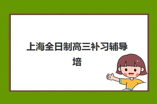 上海全日制高三补习辅导培训机构哪个好一点？2025年权威TOP5排名揭晓，附师资、课程与性价比全维度深度评测
