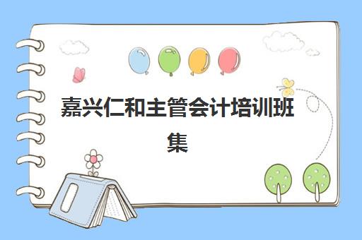 嘉兴仁和主管会计培训班集训营排名前十名有哪些？2025年最新榜单、择校指南与成功案例深度解析