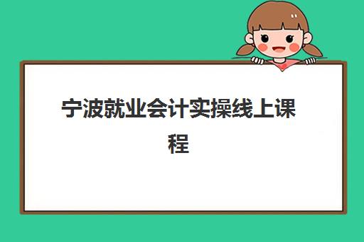 宁波就业会计实操线上课程集中训练营有哪些机构？2025年最新权威排行榜与科学择校全攻略指南
