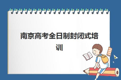 南京高考全日制封闭式培训基地哪家好？2025年十大集训营实力对比与择校全指南