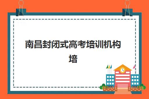 南昌封闭式高考培训机构培训学校排名前十如何查询？2025年最新权威榜单解读、择校标准与成功案例全解析