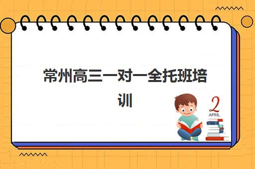 常州高三一对一全托班培训机构哪家强些？2025年最新实力排名、择校指南与提分全攻略