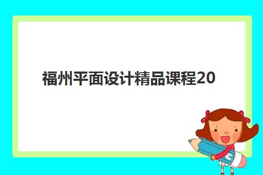 福州平面设计精品课程2025年分数线是多少？最新课程选择指南与报名全攻略