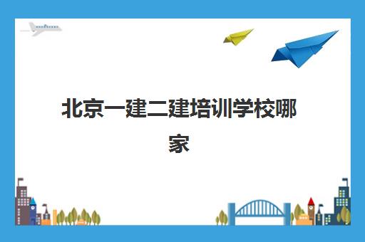 北京一建二建培训学校哪家好？2025年权威排名、择校标准与报名全攻略
