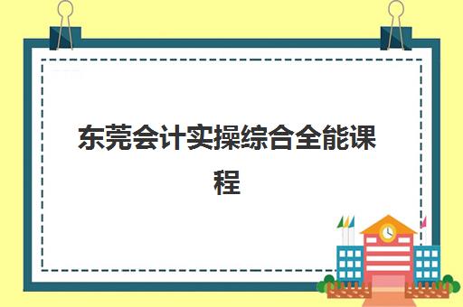 东莞会计实操综合全能课程2025年报名时间何时公布？最新日程与全流程报名指南解析