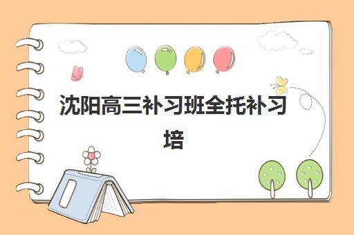 沈阳高三补习班全托补习培训机构寄宿基地如何科学选择？2025年权威排名、择校要点与真实体验深度解析