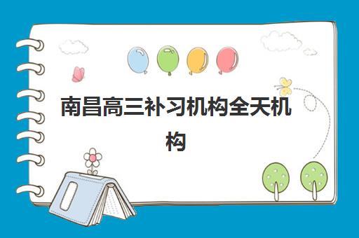 南昌高三补习机构全天机构用户满意度如何？2025年最新排名、服务案例与择校全指南