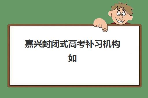 嘉兴封闭式高考补习机构如何选？2025年最新校区分布与择校指南全解析