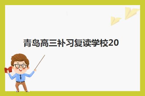 青岛高三补习复读学校2025培训机构前十名如何科学选择？最新权威排名解析、择校标准与避坑全指南
