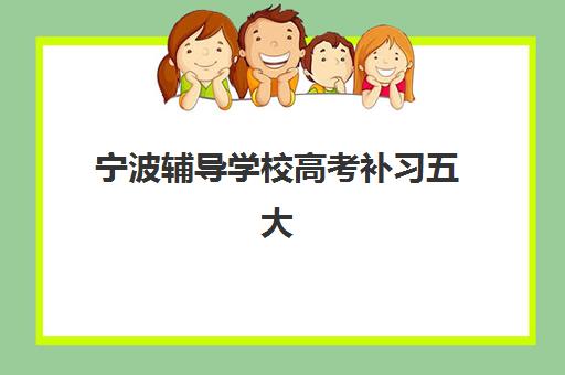 宁波辅导学校高考补习五大机构竞争力报告如何解读？2025年最新权威数据、优势分析与择校指南全攻略