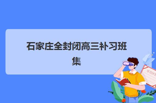 石家庄全封闭高三补习班集训营如何选？2025年实力机构排名与择校全攻略