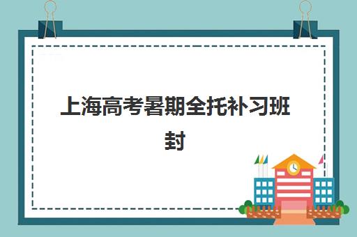 上海高考暑期全托补习班封闭式集训营有哪些机构?2025年最新十大排名与科学择校全攻略 上海高考暑期全托补习班封闭式集训营有哪些机构?2025年最新十大排名与科学择校全攻略