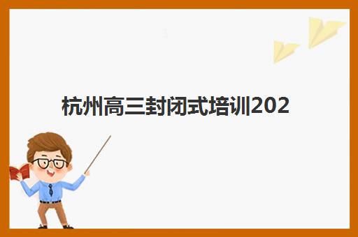 杭州高考冲刺班封闭式全日制集训营排名前十如何选？2025年最新实力榜单与择校全攻略