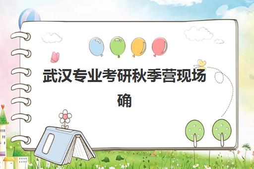 武汉专业考研秋季营现场确认时间2025全知道：材料流程与常见问题指南