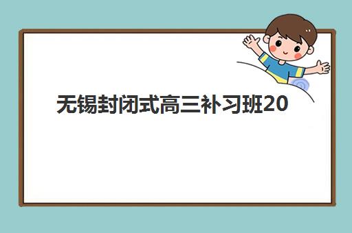 无锡封闭式高三补习班2025年如何安排？全年时间规划、课程阶段与择校指南