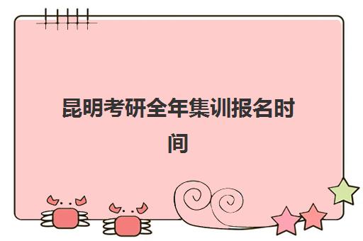 昆明考研全年集训报名时间2025年全攻略，附各机构课程安排与备考时间规划