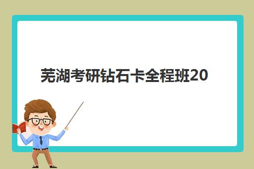 芜湖考研钻石卡全程班2025报名时间表，详细解析报名流程与时间节点指南
