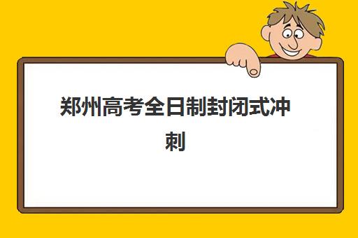 郑州高考全日制封闭式冲刺班辅导机构排行榜有哪些？2023年权威榜单、择校指南与成功案例解析