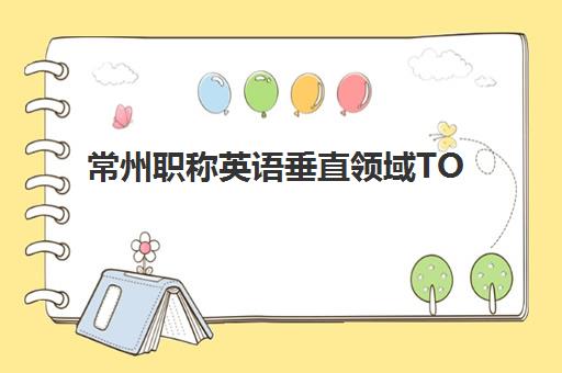 常州职称英语垂直领域TOP10如何选择？2025年最新排名与备考全攻略