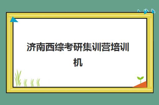 济南西综考研集训营培训机构寄宿基地有哪些？2026年权威排名、特色对比与择校全指南