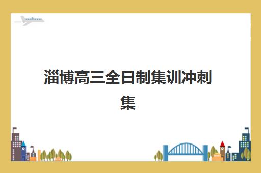 淄博高三全日制集训冲刺集中训练营有哪些学校？2025年最新排名与择校指南