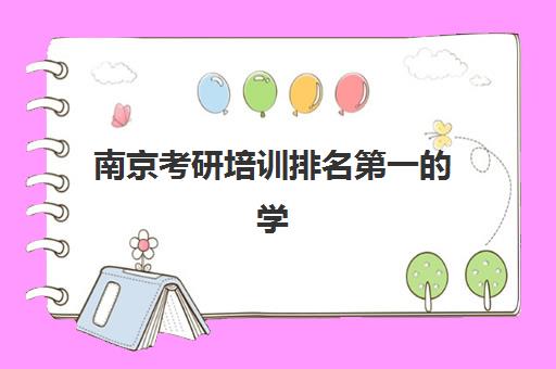 南京考研培训排名第一的学校是哪家？2025年最新评测与择校指南