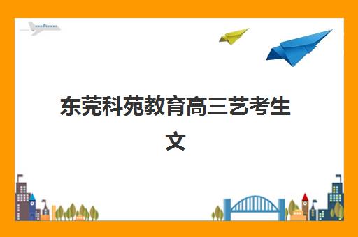 东莞科苑教育高三艺考生文化课集训班费用标准价格表？2025年收费详情与高性价比报读全指南