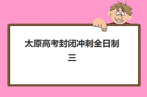太原高考封闭冲刺全日制三大公办机构特色如何对比？2025年权威排名与择校避坑全指南