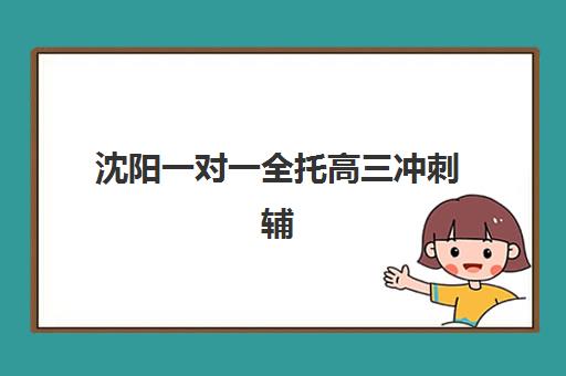 沈阳一对一全托高三冲刺辅导机构哪个比较好?2025年最新权威排名、各校特色解析与科学择校全指南 沈阳一对一全托高三冲刺辅导机构哪个比较好?2025年最新权威排名、各校特色解析与科学择校全指南