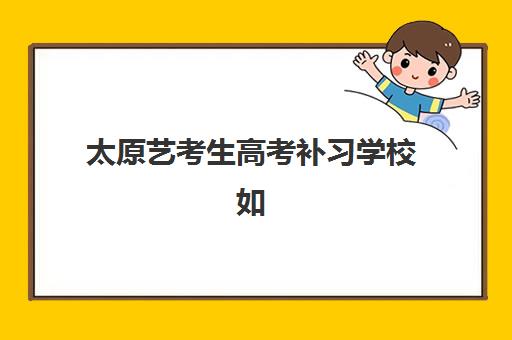 太原艺考生高考补习学校如何选择？2025年优质机构排名与升学策略全解析