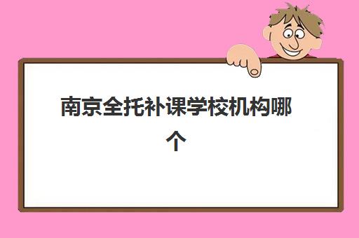 南京全托补课学校机构哪个比较好一点？2025年关键指标对比、择校指南与避坑攻略