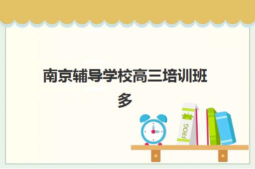 南京辅导学校高三培训班多少钱一节课，高三学生如何根据自身情况选择性价比课程