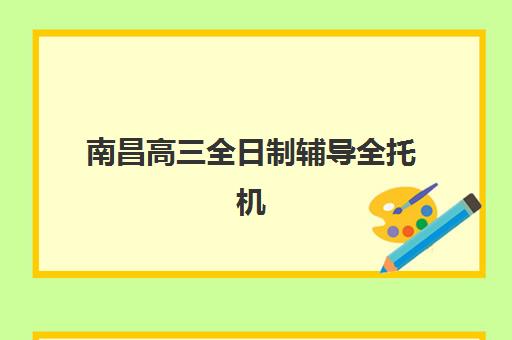 南昌高三全日制辅导全托机构有哪些地方？2025年最新TOP10推荐与择校全指南