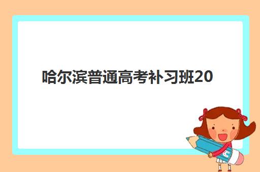 哈尔滨普通高考补习班2025年时间是多少？最新招生时间表与科学择校全指南