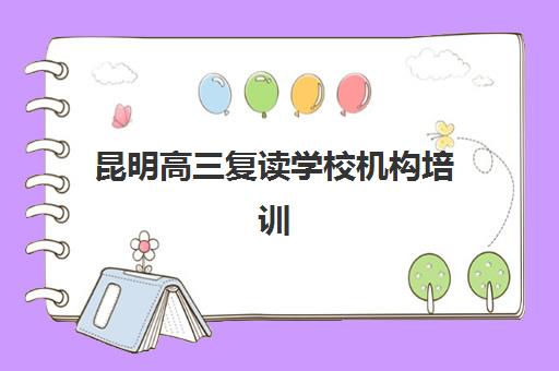 昆明高三复读学校机构培训机构哪个比较好一点？2025年最新排名与择校指南全解析