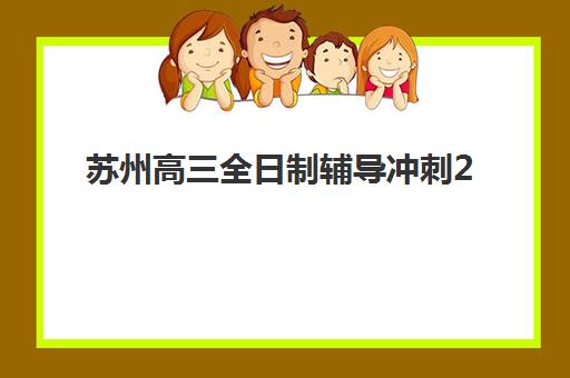 苏州高三全日制辅导冲刺2025报名时间表如何安排？重要节点、备考规划与择校指南全解析