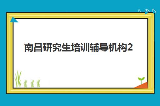 南昌研究生培训辅导机构2025报名时间表格，最新报考流程与机构选择全攻略