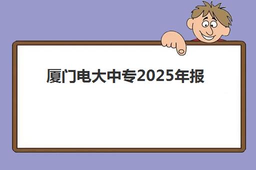 厦门电大中专2025年报名时间及流程：线上注册与学习规划全解析