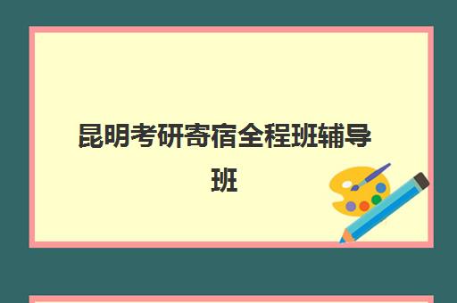 昆明考研寄宿全程班辅导班如何选择？2025年最新排名与择校全攻略