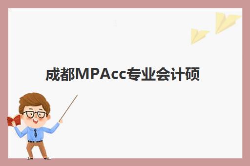 成都MPAcc专业会计硕士全程课程培训学校如何选？2025年最新排名榜单与择校指南