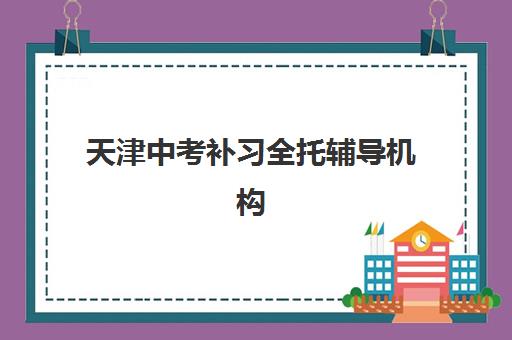 天津中考补习全托辅导机构有哪些学校？2025年最新排名榜单、择校标准与报读全指南