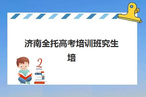 济南全托高考培训班究生培训班排名机构如何查询？2025年最新权威前十榜单、择校策略与成功案例全解析
