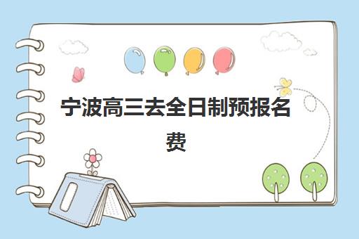 宁波高三去全日制预报名费用多少钱？2025年各机构收费明细与性价比全解析