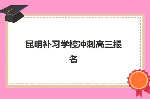 昆明补习学校冲刺高三报名时间及流程如何安排？2025年最新时间表与全流程解析