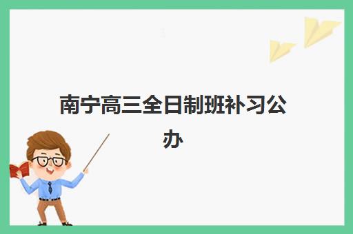 南宁高三全日制班补习公办vs民办服务如何选择？2025年费用、师资与服务全方位对比指南
