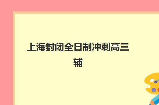 上海封闭全日制冲刺高三辅导班哪个好一点？2025年顶尖机构测评与择校全攻略