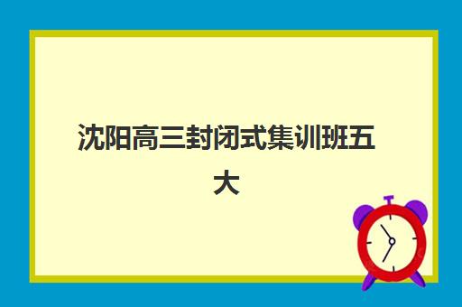 沈阳高三封闭式集训班五大机构服务案例集：2025年深度解析与择校指南