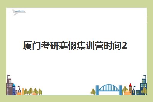 厦门考研寒假集训营时间2025年具体时间如何查询？最新权威时间表、各机构寒假营日程对比与择校全攻略