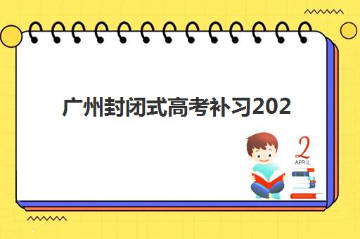 广州封闭式高考补习2025年考试时间公布？最新考试安排与备考全攻略