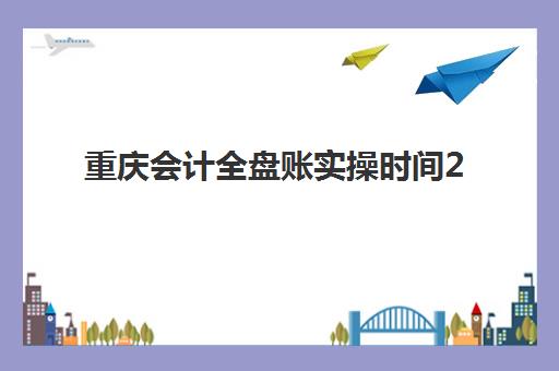 重庆会计全盘账实操时间2025年考试时间如何安排？最新考试日程、报名流程与备考全指南